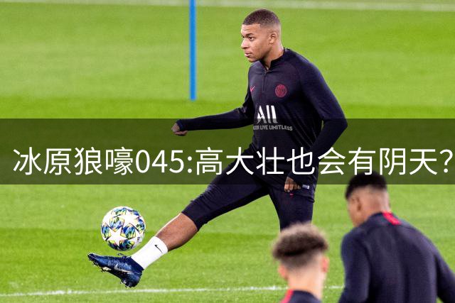 冰原狼嚎045:高大壮也会有阴天？强硬身体却藏脆弱心灵？